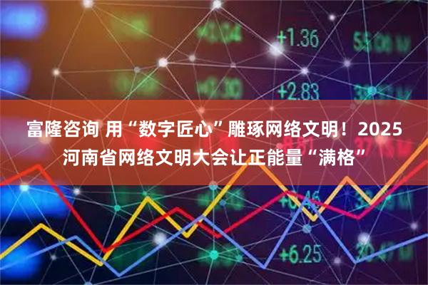 富隆咨询 用“数字匠心”雕琢网络文明！2025河南省网络文明大会让正能量“满格”