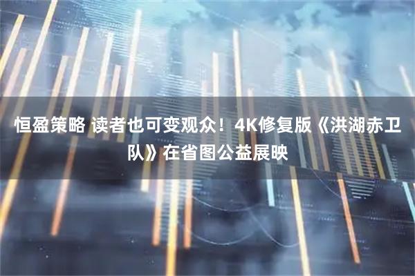 恒盈策略 读者也可变观众！4K修复版《洪湖赤卫队》在省图公益展映