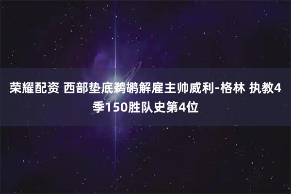 荣耀配资 西部垫底鹈鹕解雇主帅威利-格林 执教4季150胜队史第4位