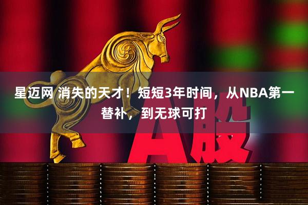 星迈网 消失的天才！短短3年时间，从NBA第一替补，到无球可打