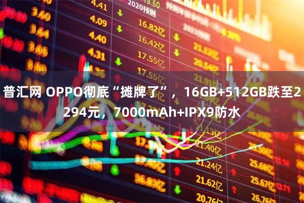 普汇网 OPPO彻底“摊牌了”，16GB+512GB跌至2294元，7000mAh+IPX9防水