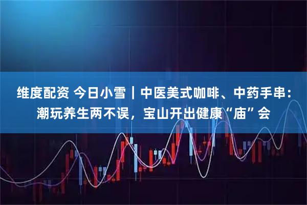 维度配资 今日小雪｜中医美式咖啡、中药手串：潮玩养生两不误，宝山开出健康“庙”会