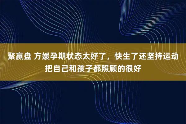 聚赢盘 方媛孕期状态太好了，快生了还坚持运动把自己和孩子都照顾的很好