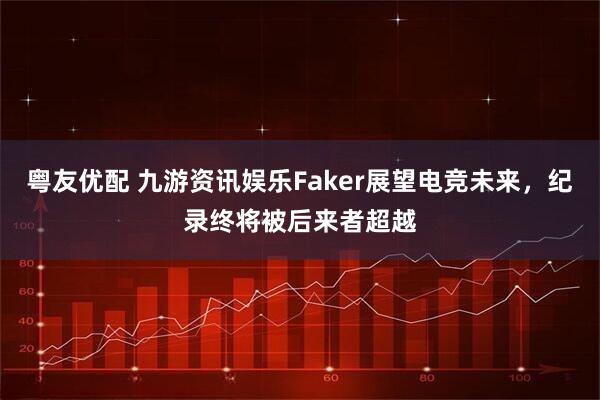 粤友优配 九游资讯娱乐Faker展望电竞未来，纪录终将被后来者超越