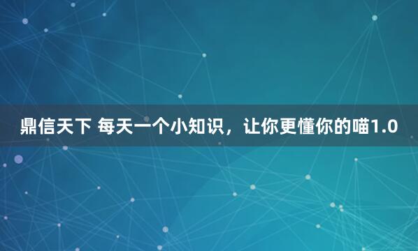 鼎信天下 每天一个小知识，让你更懂你的喵1.0