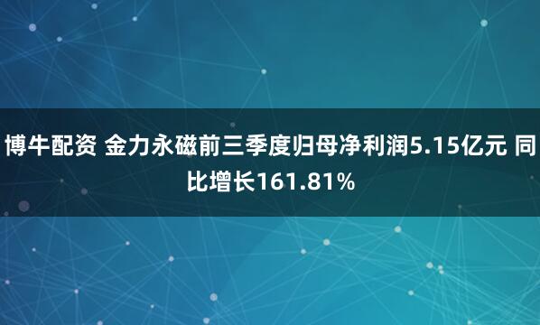 博牛配资 金力永磁前三季度归母净利润5.15亿元 同比增长161.81%