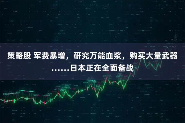 策略股 军费暴增，研究万能血浆，购买大量武器……日本正在全面备战