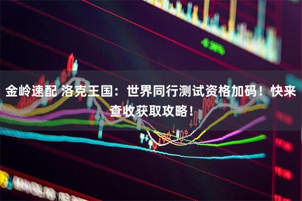 金岭速配 洛克王国：世界同行测试资格加码！快来查收获取攻略！