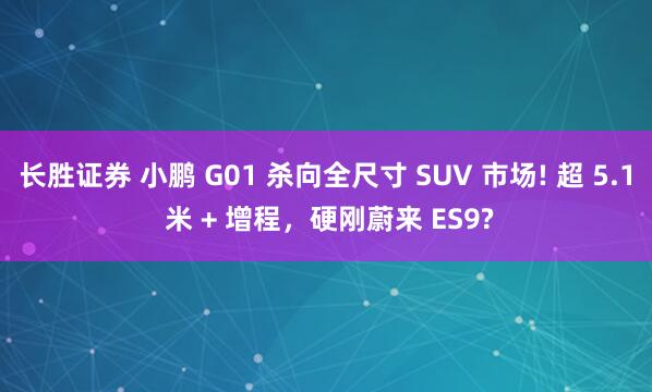 长胜证券 小鹏 G01 杀向全尺寸 SUV 市场! 超 5.1 米 + 增程，硬刚蔚来 ES9?