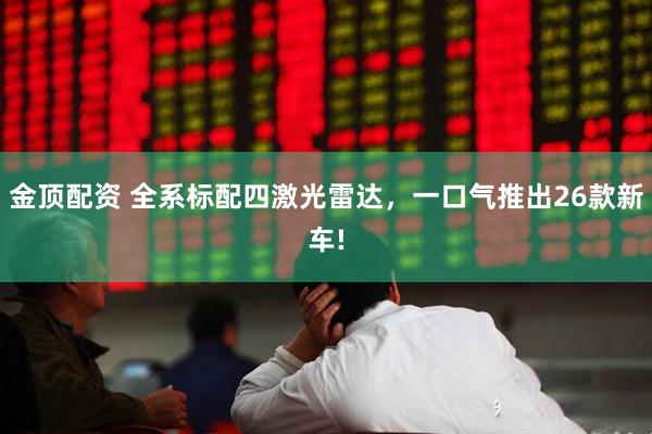 金顶配资 全系标配四激光雷达，一口气推出26款新车!