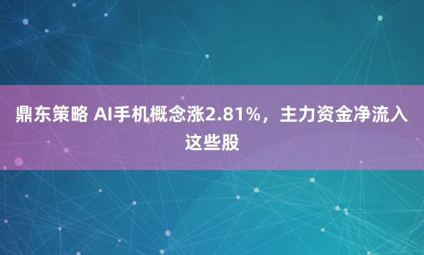 鼎东策略 AI手机概念涨2.81%，主力资金净流入这些股