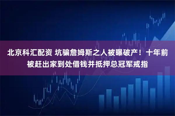 北京科汇配资 坑骗詹姆斯之人被曝破产！十年前被赶出家到处借钱并抵押总冠军戒指