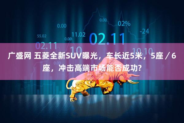 广盛网 五菱全新SUV曝光，车长近5米，5座／6座，冲击高端市场能否成功?