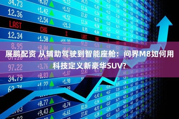 展鹏配资 从辅助驾驶到智能座舱：问界M8如何用科技定义新豪华SUV?