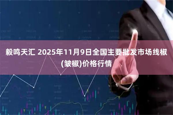 毅鸣天汇 2025年11月9日全国主要批发市场线椒(皱椒)价格行情