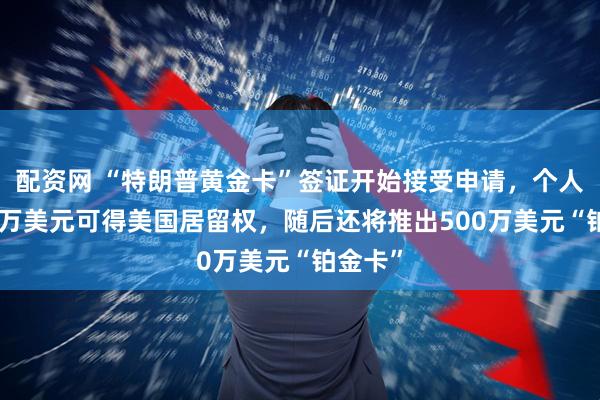 配资网 “特朗普黄金卡”签证开始接受申请，个人付100万美元可得美国居留权，随后还将推出500万美元“铂金卡”