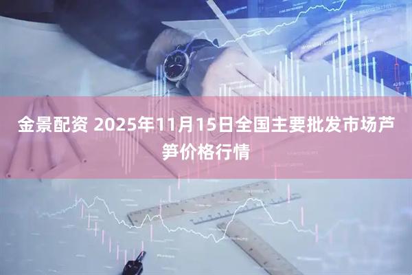 金景配资 2025年11月15日全国主要批发市场芦笋价格行情