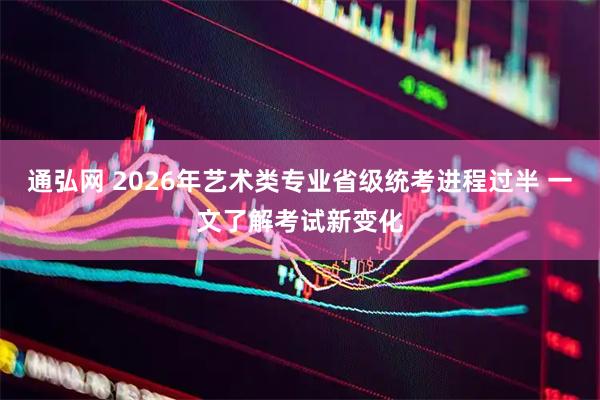 通弘网 2026年艺术类专业省级统考进程过半 一文了解考试新变化