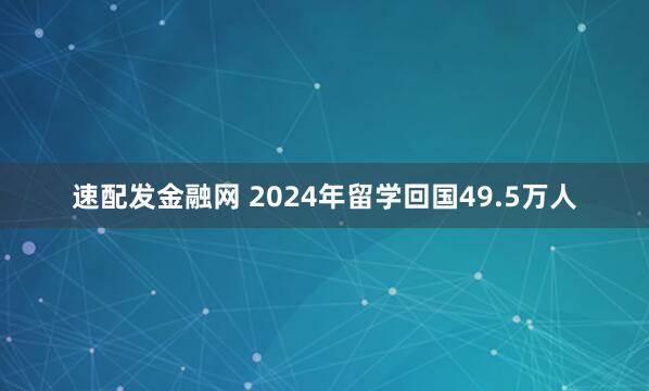 速配发金融网 2024年留学回国49.5万人