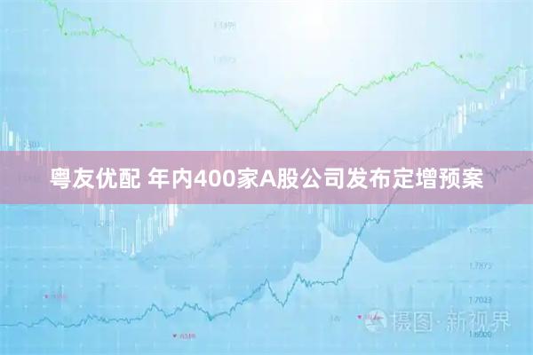 粤友优配 年内400家A股公司发布定增预案