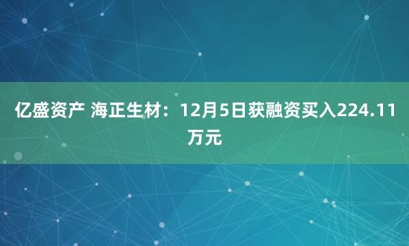 亿盛资产 海正生材：12月5日获融资买入224.11万元
