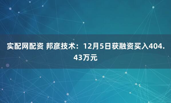 实配网配资 邦彦技术：12月5日获融资买入404.43万元