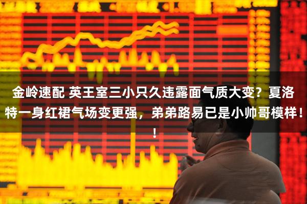 金岭速配 英王室三小只久违露面气质大变？夏洛特一身红裙气场变更强，弟弟路易已是小帅哥模样！