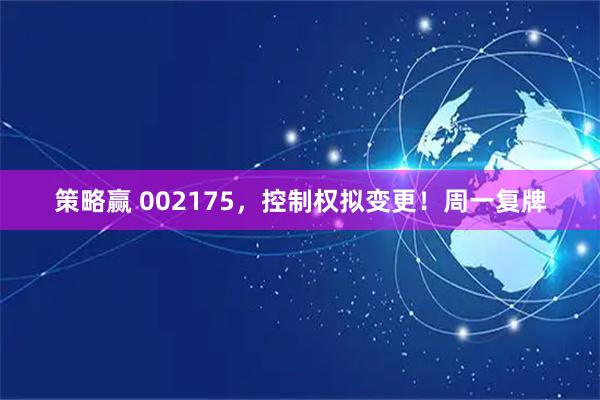 策略赢 002175，控制权拟变更！周一复牌