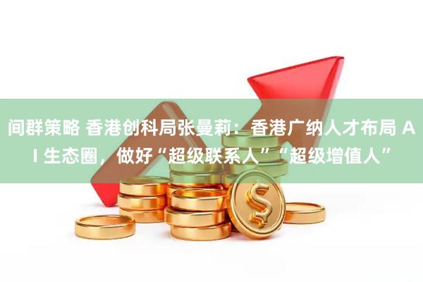 间群策略 香港创科局张曼莉：香港广纳人才布局 AI 生态圈，做好“超级联系人”“超级增值人”