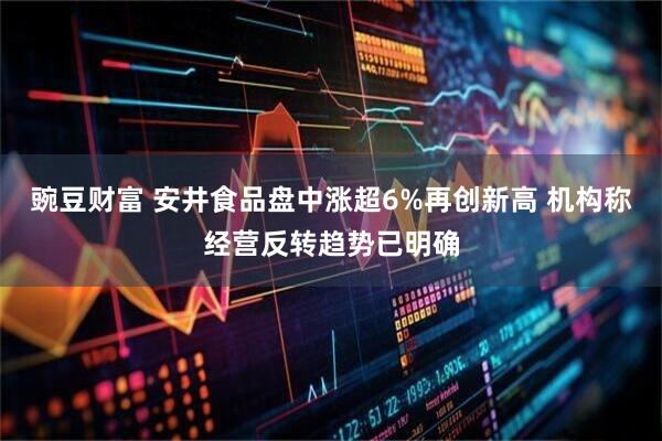 豌豆财富 安井食品盘中涨超6%再创新高 机构称经营反转趋势已明确