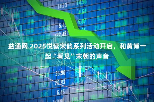益通网 2025悦读宋韵系列活动开启，和黄博一起“看见”宋朝的声音
